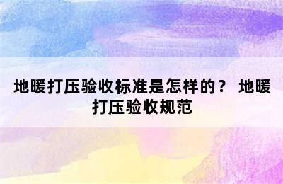 地暖打压验收标准是怎样的？ 地暖打压验收规范